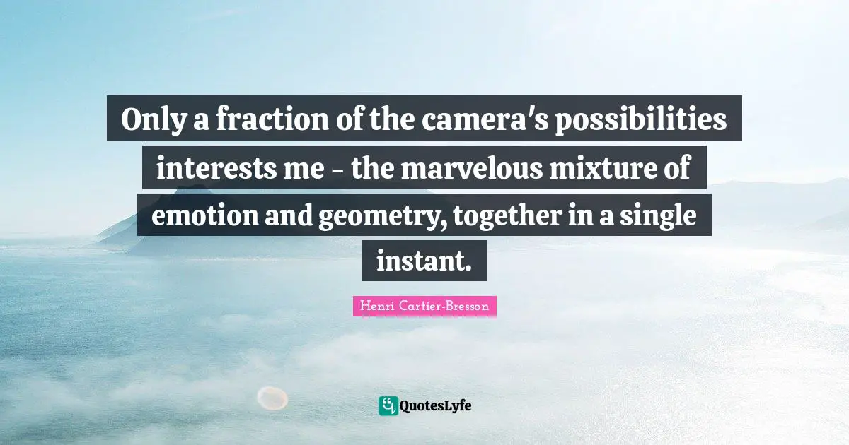 Only a fraction of the camera's possibilities interests me - the marvelous mixture of emotion and geometry, together in a single instant.