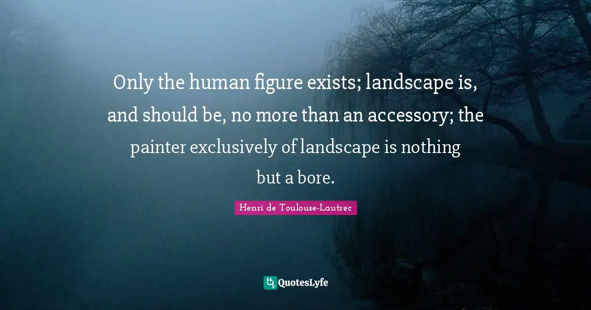 Only the human figure exists; landscape is, and should be, no more than an accessory; the painter exclusively of landscape is nothing but a bore.