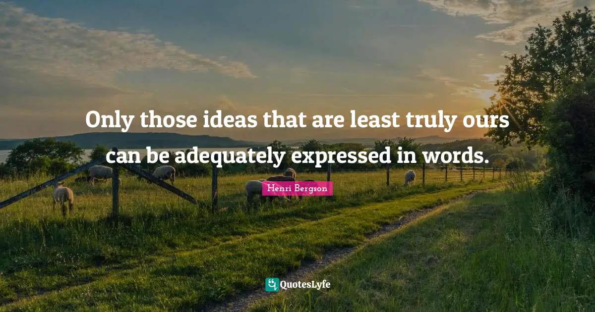 Only those ideas that are least truly ours can be adequately expressed in words.