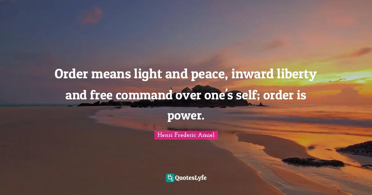 Order means light and peace, inward liberty and free command over one's self; order is power.