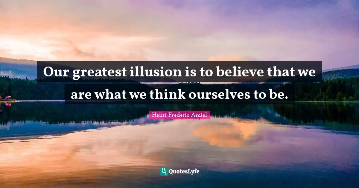 Our greatest illusion is to believe that we are what we think ourselves to be.