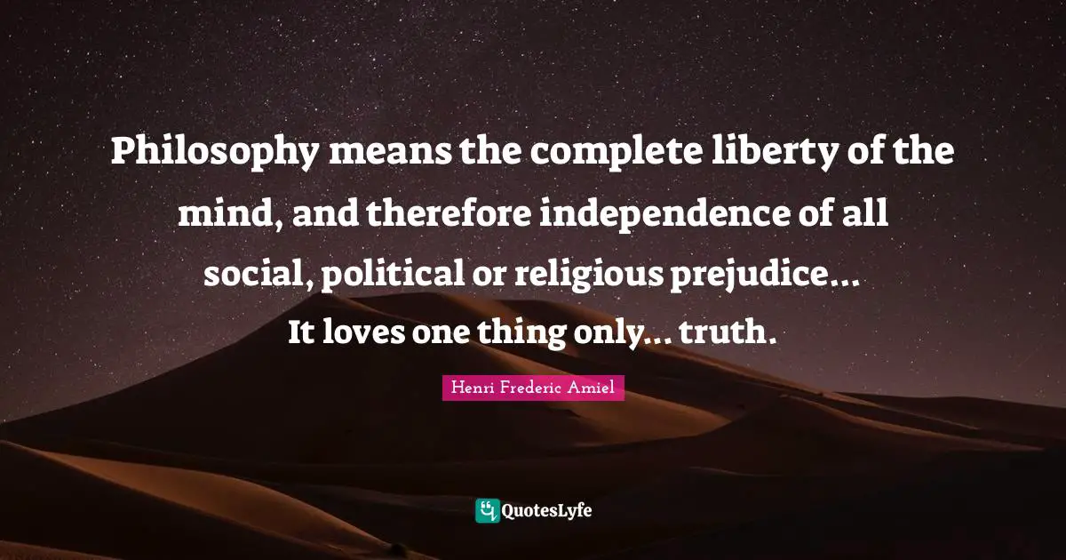 Philosophy means the complete liberty of the mind, and therefore independence of all social, political or religious prejudice... It loves one thing only... truth.