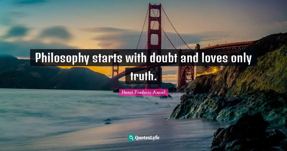 Philosophy starts with doubt and loves only truth.