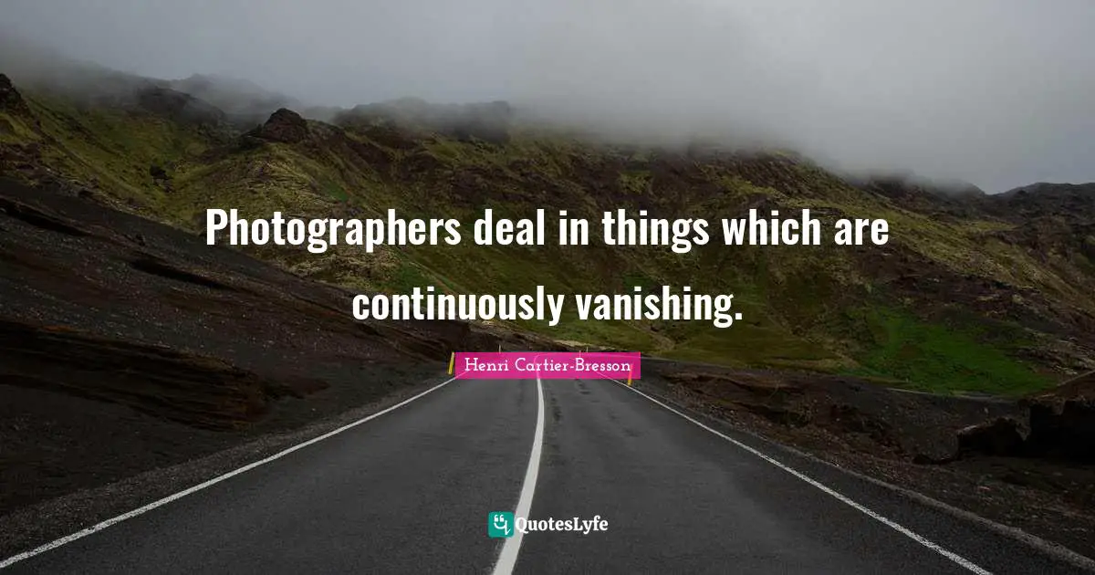 Photographers deal in things which are continuously vanishing.