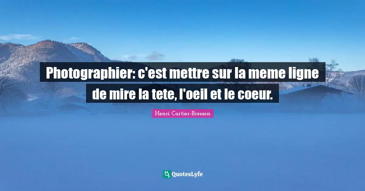 Photographier: c'est mettre sur la meme ligne de mire la tete, l'oeil et le coeur.