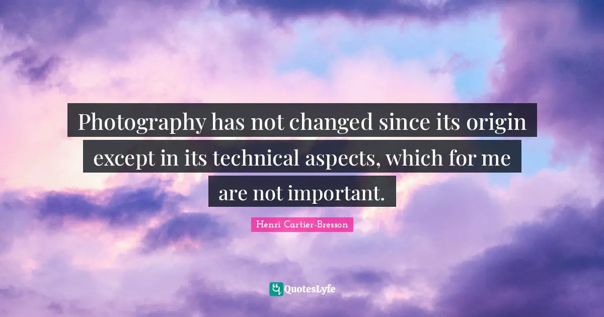 Henri Cartier-Bresson Quotes: "Photography has not changed since its origin except in its technical aspects, which for me are not important."