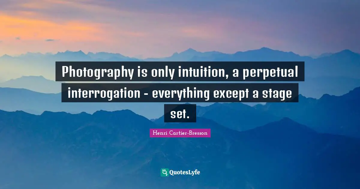 Henri Cartier-Bresson Quotes: "Photography is only intuition, a perpetual interrogation - everything except a stage set."