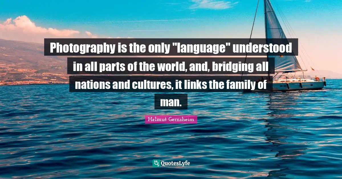 Photography is the only "language" understood in all parts of the world, and, bridging all nations and cultures, it links the family of man.