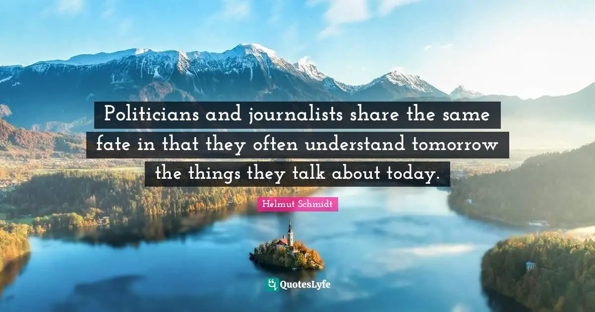 Politicians and journalists share the same fate in that they often understand tomorrow the things they talk about today.