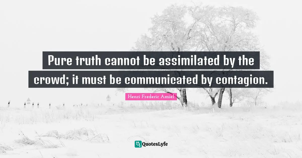 Pure truth cannot be assimilated by the crowd; it must be communicated by contagion.
