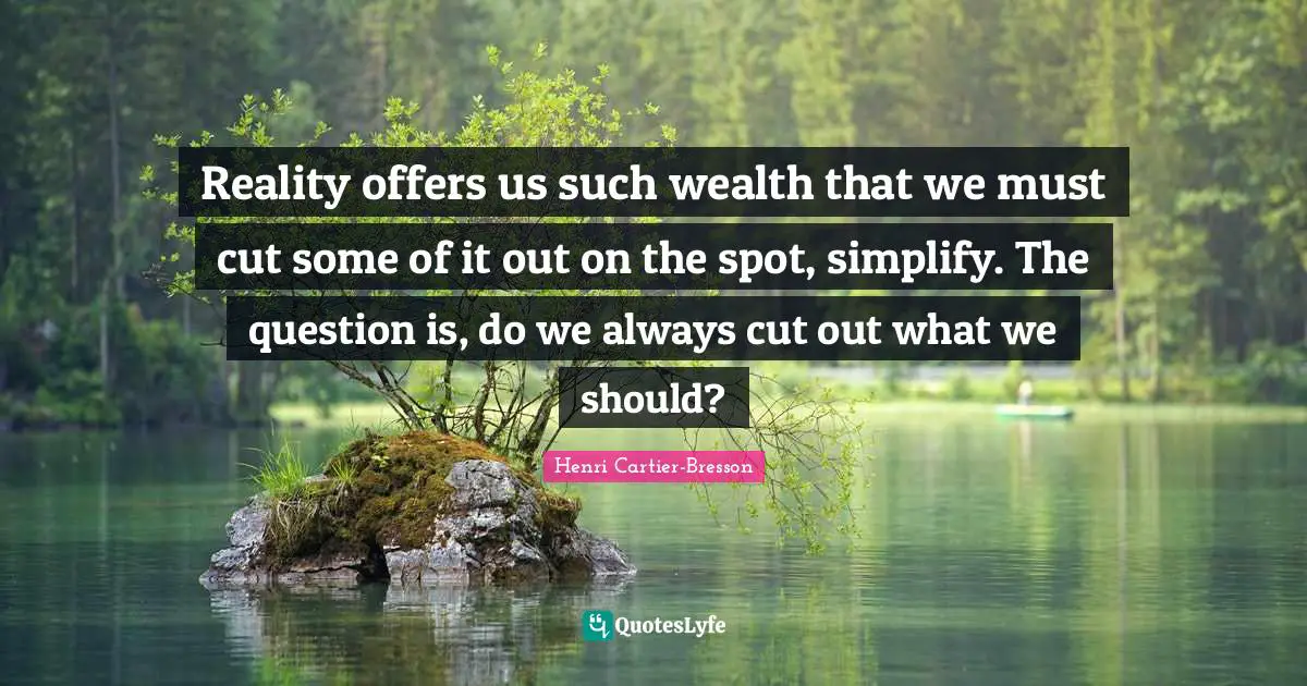 Reality offers us such wealth that we must cut some of it out on the spot, simplify. The question is, do we always cut out what we should?