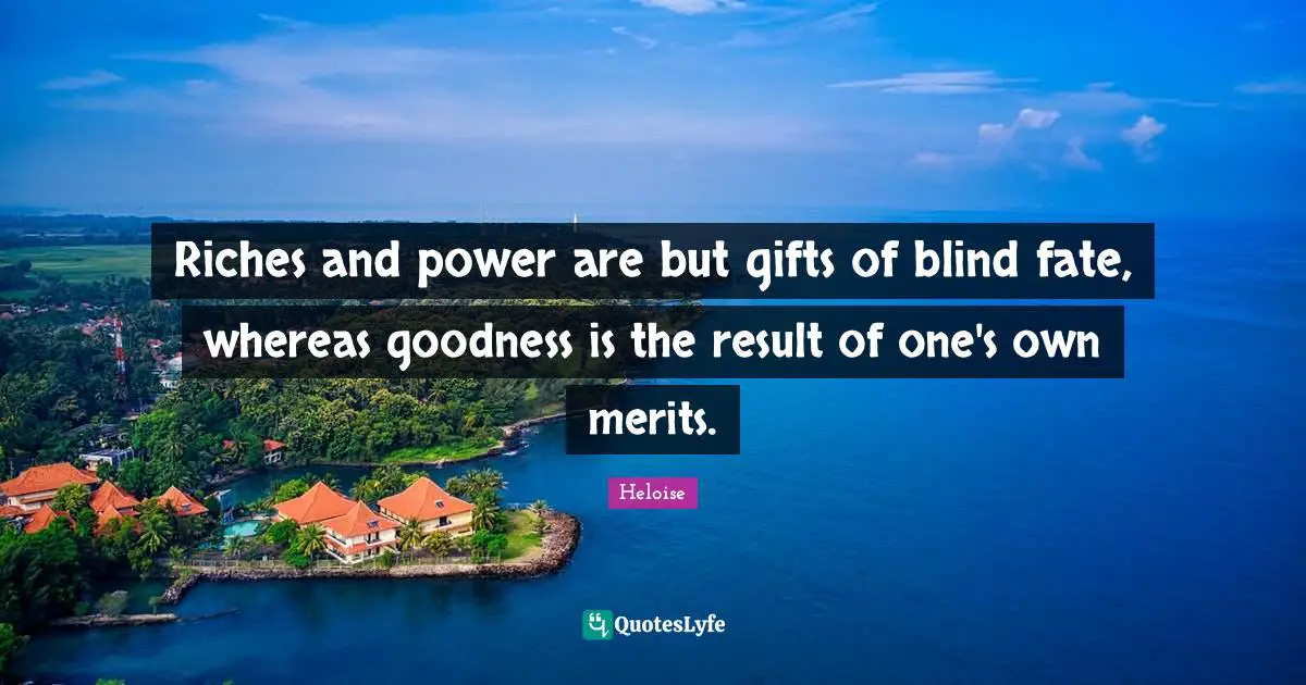 Riches and power are but gifts of blind fate, whereas goodness is the result of one's own merits.