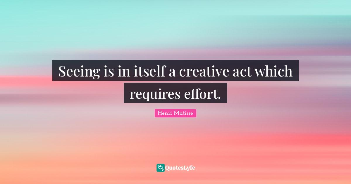Seeing is in itself a creative act which requires effort.