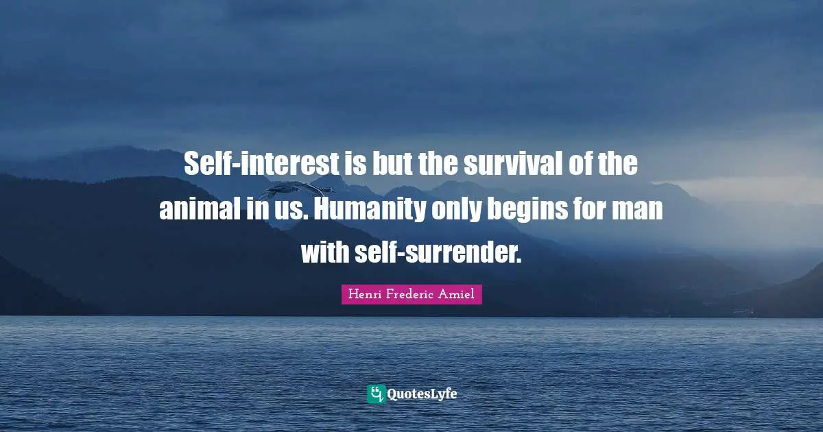 Self-interest is but the survival of the animal in us. Humanity only begins for man with self-surrender.