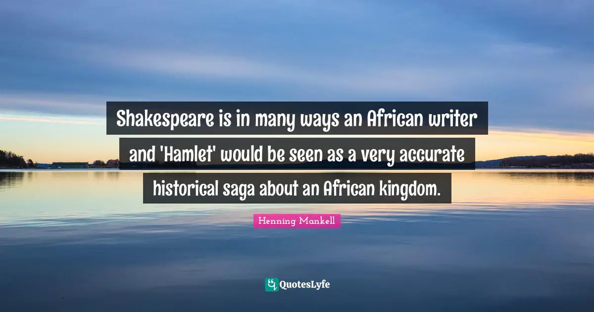 Shakespeare is in many ways an African writer and 'Hamlet' would be seen as a very accurate historical saga about an African kingdom.