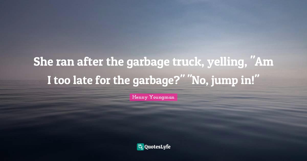 Henny Youngman Quotes: "She ran after the garbage truck, yelling, "Am I too late for the garbage?" "No, jump in!""
