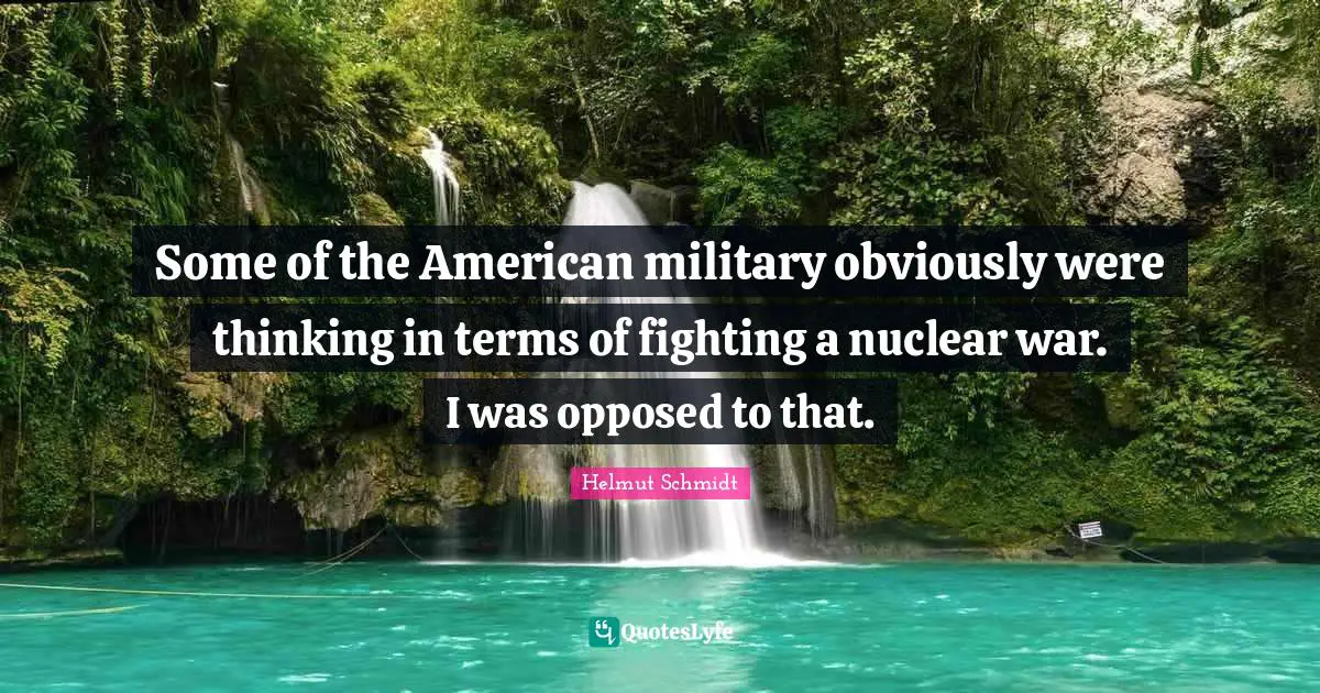Some of the American military obviously were thinking in terms of fighting a nuclear war. I was opposed to that.
