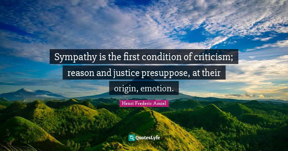 Sympathy is the first condition of criticism; reason and justice presuppose, at their origin, emotion.
