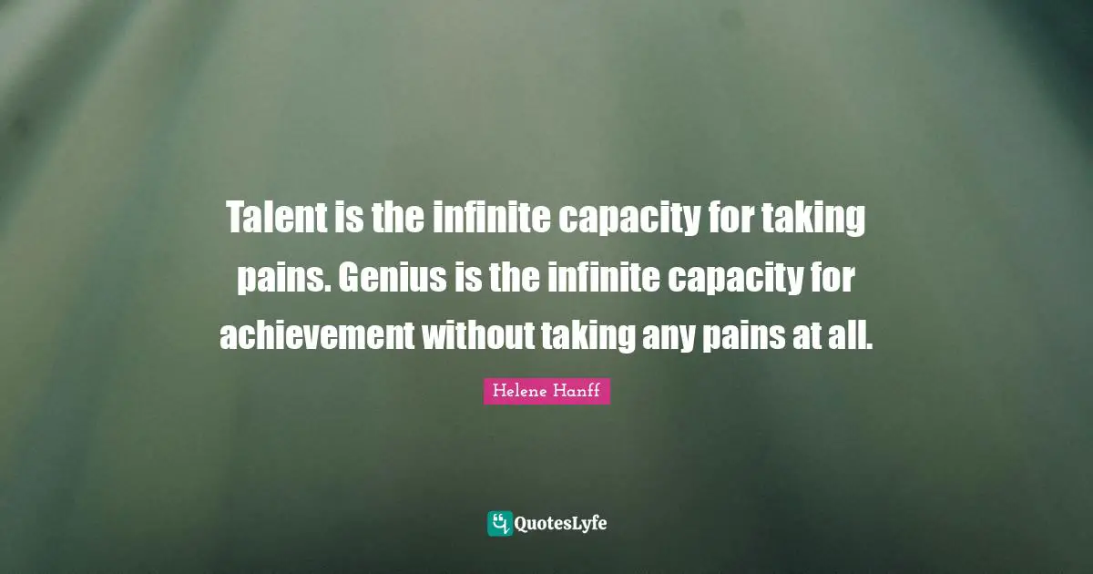Talent is the infinite capacity for taking pains. Genius is the infinite capacity for achievement without taking any pains at all.