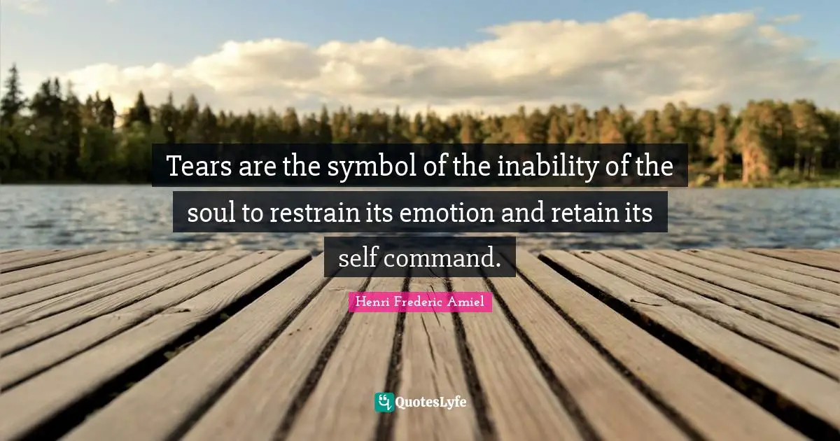 Tears are the symbol of the inability of the soul to restrain its emotion and retain its self command.
