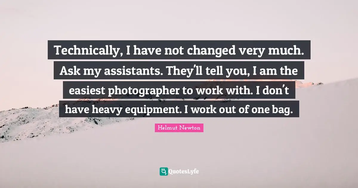 Helmut Newton Quotes: "Technically, I have not changed very much. Ask my assistants. They'll tell you, I am the easiest photographer to work with. I don't have heavy equipment. I work out of one bag."
