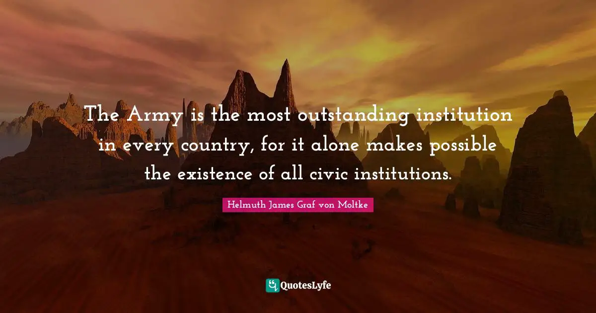 The Army is the most outstanding institution in every country, for it alone makes possible the existence of all civic institutions.