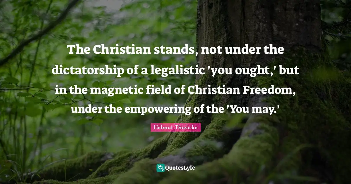 The Christian stands, not under the dictatorship of a legalistic 'you ought,' but in the magnetic field of Christian Freedom, under the empowering of the 'You may.'