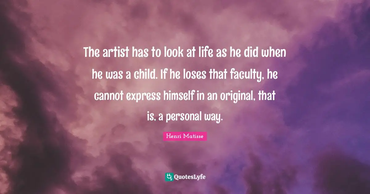 Faculty Quotes: "The artist has to look at life as he did when he was a child. If he loses that faculty, he cannot express himself in an original, that is, a personal way."