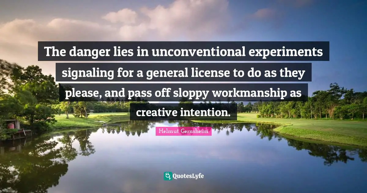 Workmanship Quotes: "The danger lies in unconventional experiments signaling for a general license to do as they please, and pass off sloppy workmanship as creative intention."