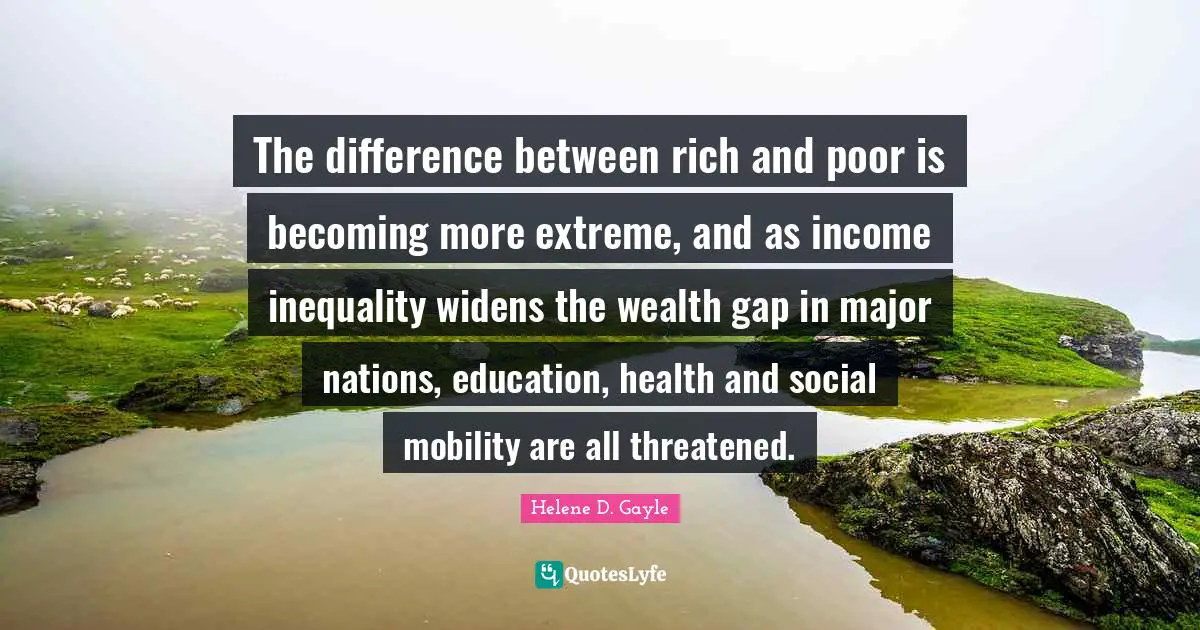 Income Inequality Quotes: "The difference between rich and poor is becoming more extreme, and as income inequality widens the wealth gap in major nations, education, health and social mobility are all threatened."