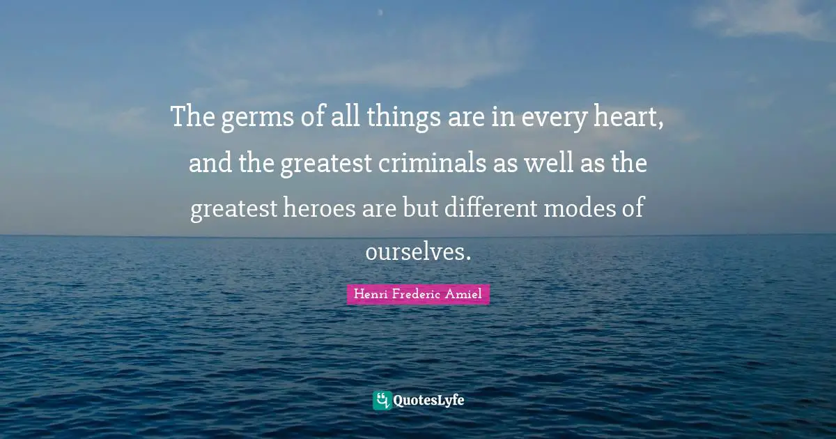 The germs of all things are in every heart, and the greatest criminals as well as the greatest heroes are but different modes of ourselves.