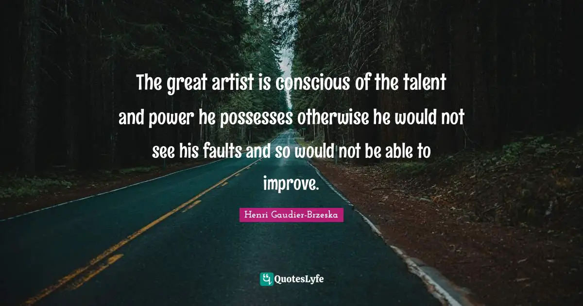The great artist is conscious of the talent and power he possesses otherwise he would not see his faults and so would not be able to improve.