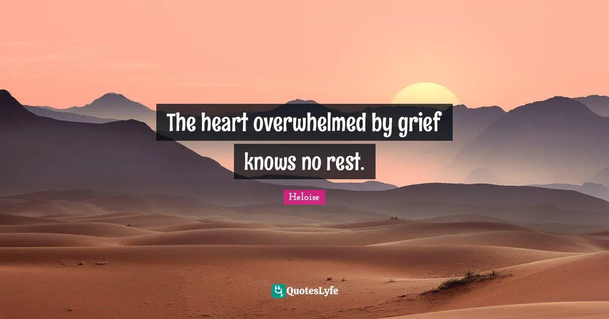 Overwhelmed Quotes: "The heart overwhelmed by grief knows no rest."