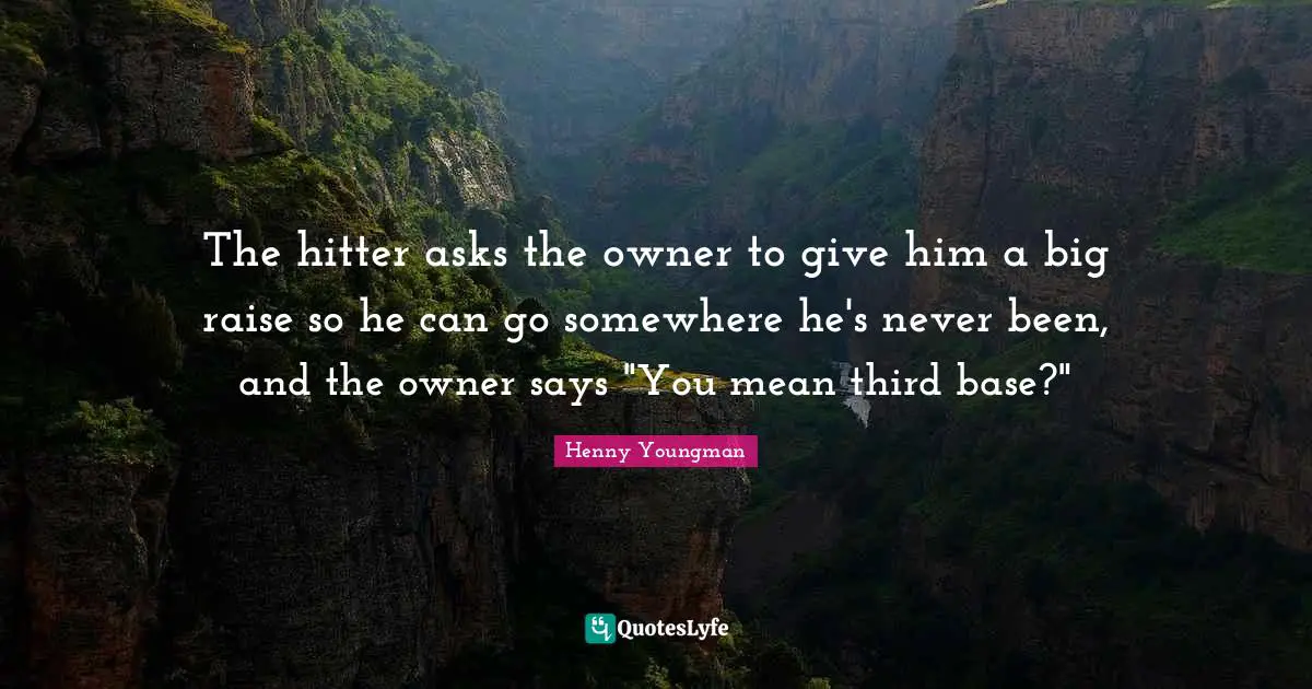 The hitter asks the owner to give him a big raise so he can go somewhere he's never been, and the owner says "You mean third base?"