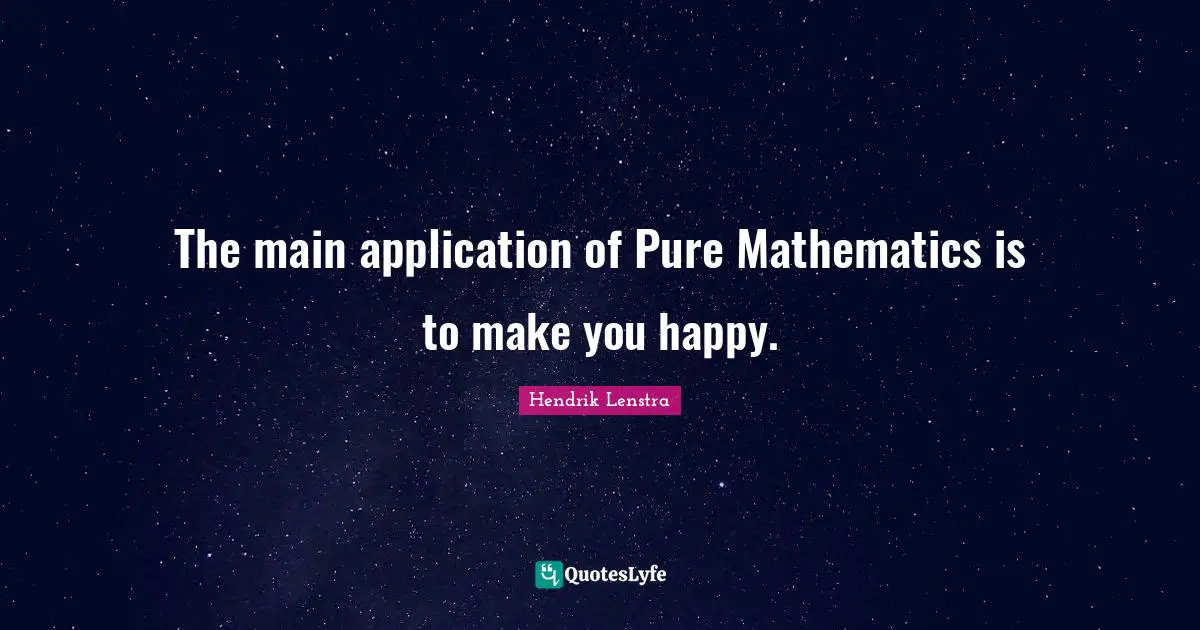 The main application of Pure Mathematics is to make you happy.