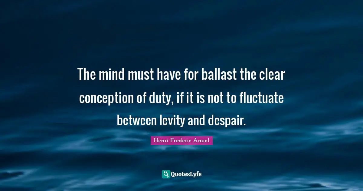 Levity Quotes: "The mind must have for ballast the clear conception of duty, if it is not to fluctuate between levity and despair."