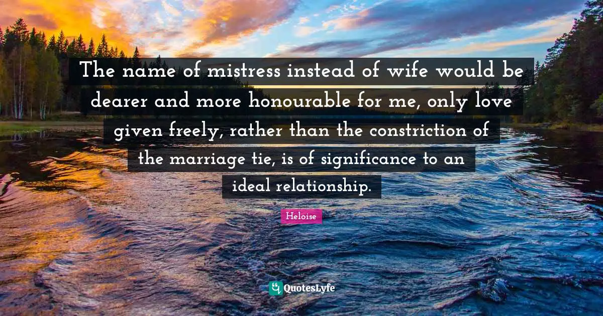 Ties Quotes: "The name of mistress instead of wife would be dearer and more honourable for me, only love given freely, rather than the constriction of the marriage tie, is of significance to an ideal relationship."