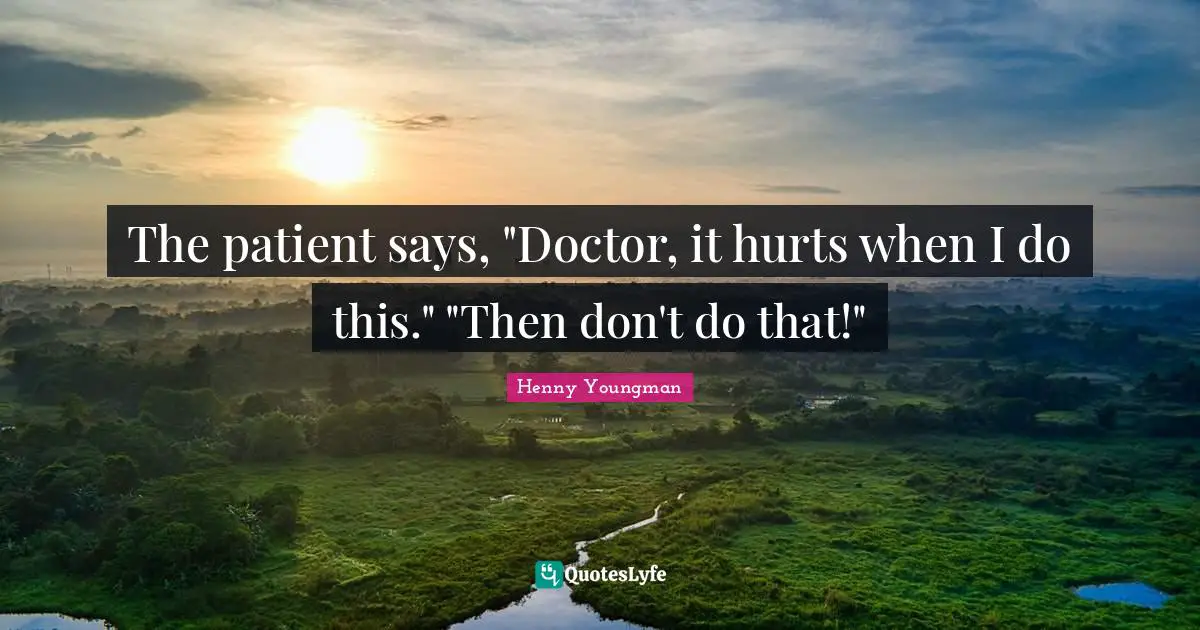 Henny Youngman Quotes: "The patient says, "Doctor, it hurts when I do this." "Then don't do that!""
