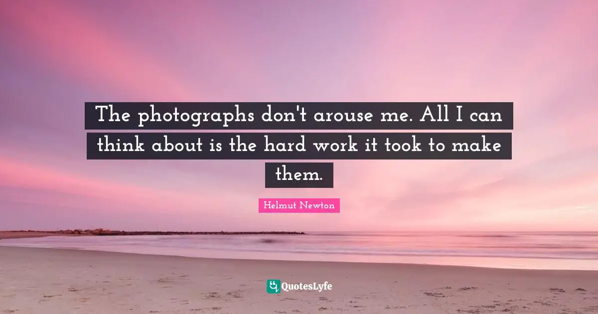 Helmut Newton Quotes: "The photographs don't arouse me. All I can think about is the hard work it took to make them."