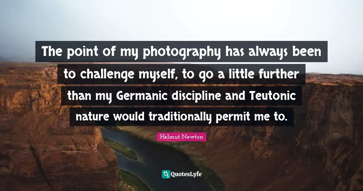 Helmut Newton Quotes: "The point of my photography has always been to challenge myself, to go a little further than my Germanic discipline and Teutonic nature would traditionally permit me to."