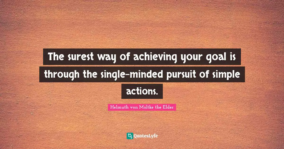 The surest way of achieving your goal is through the single-minded pursuit of simple actions.