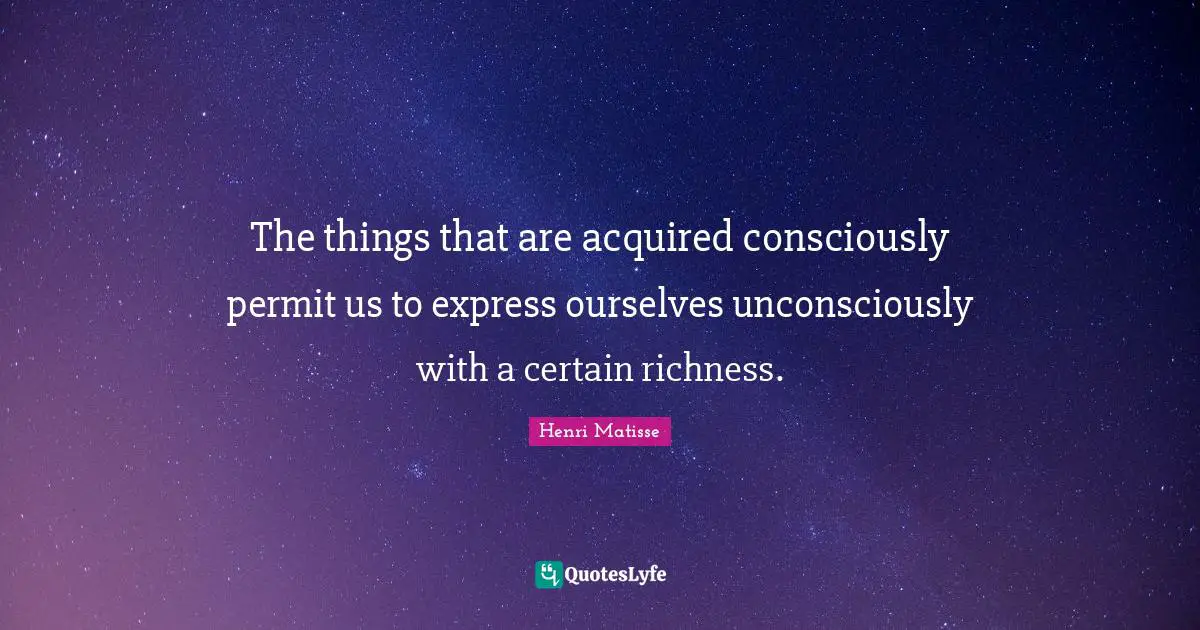 The things that are acquired consciously permit us to express ourselves unconsciously with a certain richness.