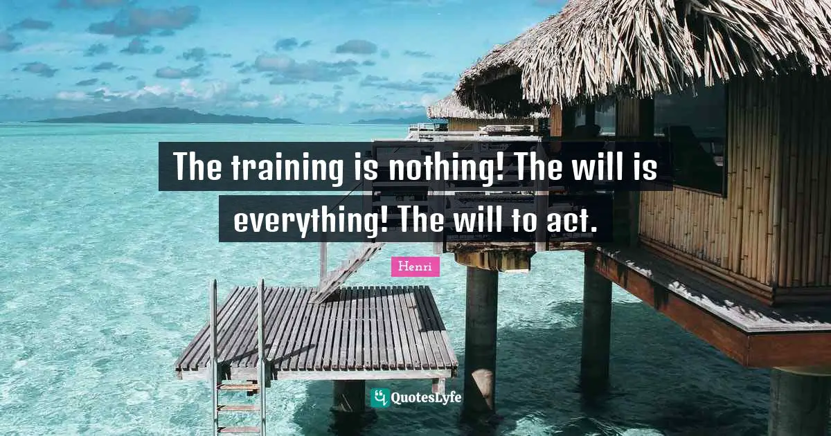 The training is nothing! The will is everything! The will to act.