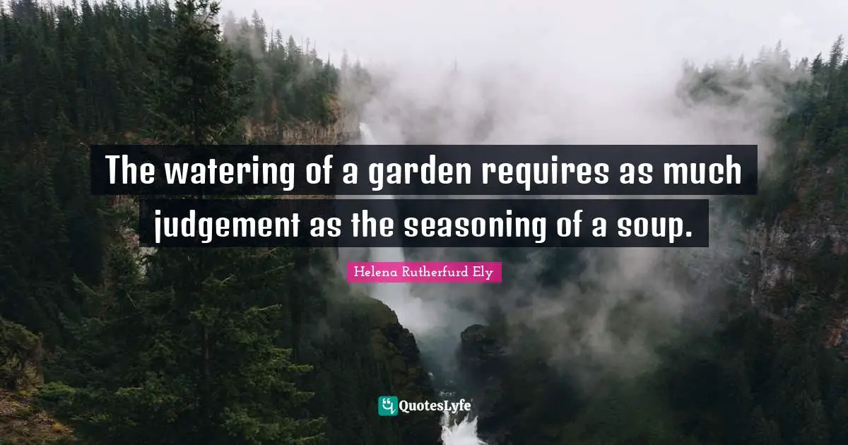 The watering of a garden requires as much judgement as the seasoning of a soup.