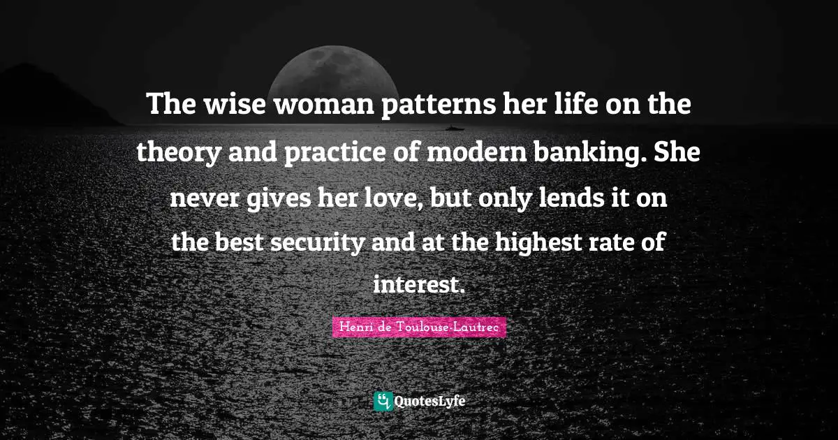 Banking Quotes: "The wise woman patterns her life on the theory and practice of modern banking. She never gives her love, but only lends it on the best security and at the highest rate of interest."