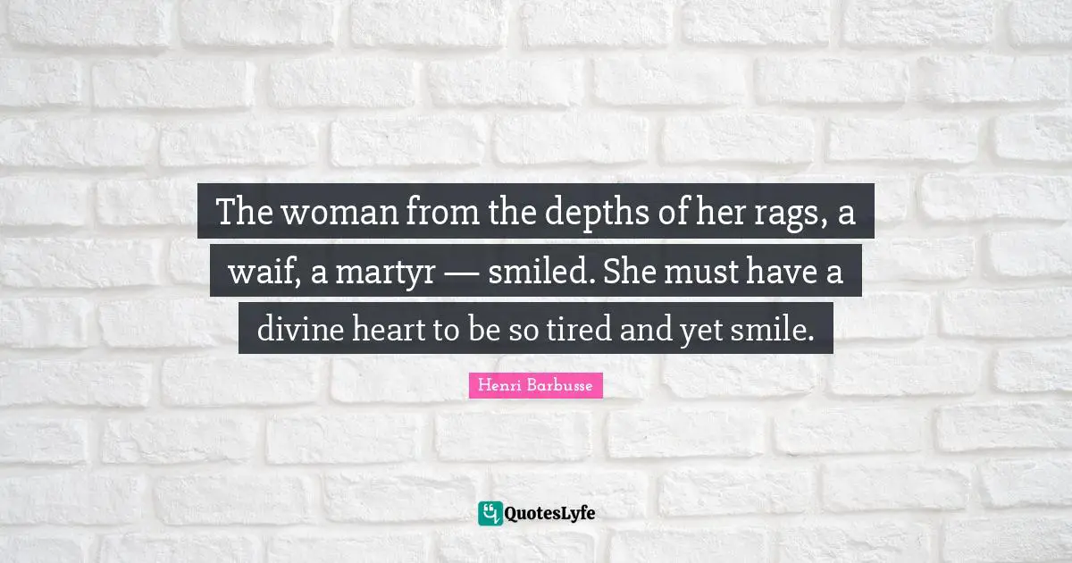 The woman from the depths of her rags, a waif, a martyr — smiled. She must have a divine heart to be so tired and yet smile.