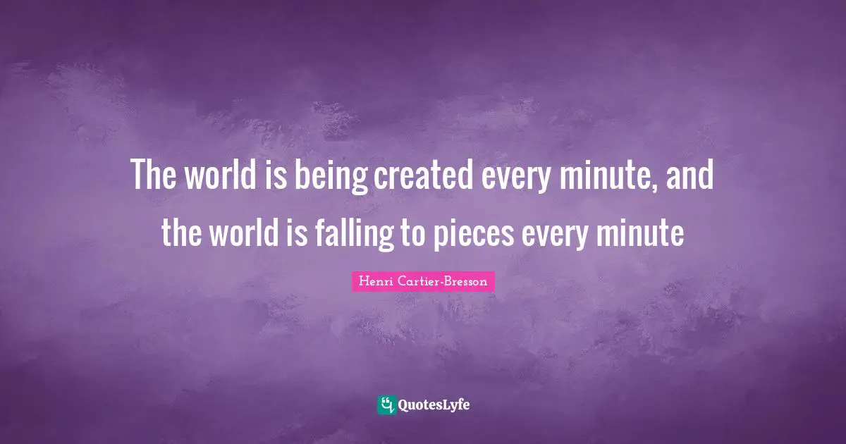 Henri Cartier-Bresson Quotes: "The world is being created every minute, and the world is falling to pieces every minute"