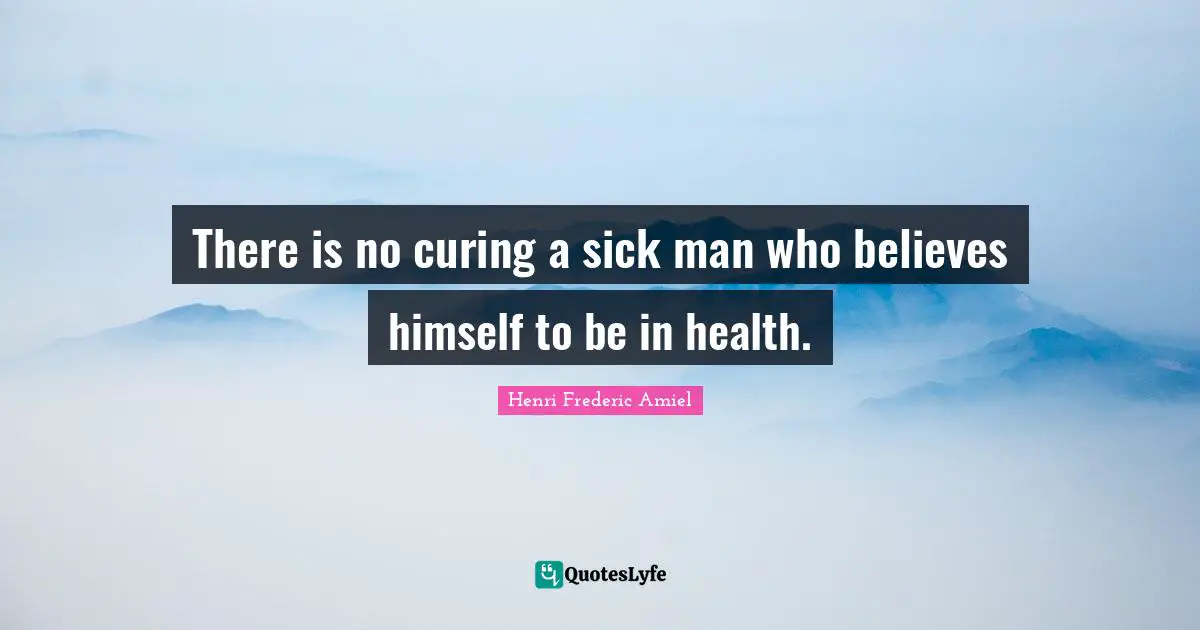 There is no curing a sick man who believes himself to be in health.