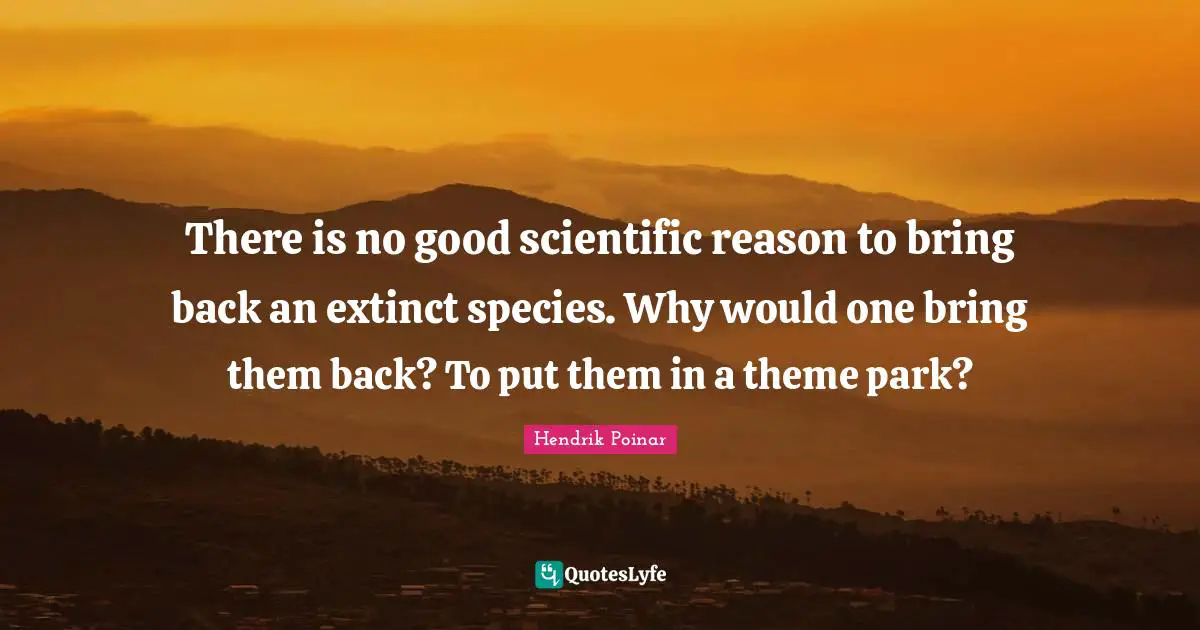 There is no good scientific reason to bring back an extinct species. Why would one bring them back? To put them in a theme park?