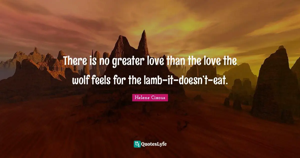 Hélène Cixous Quotes: "There is no greater love than the love the wolf feels for the lamb-it-doesn’t-eat."